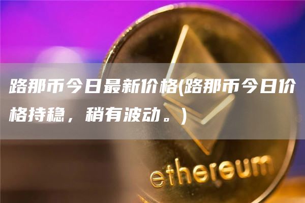 路那币今日最新价格 - 路那币今日价格持稳，稍有波动。